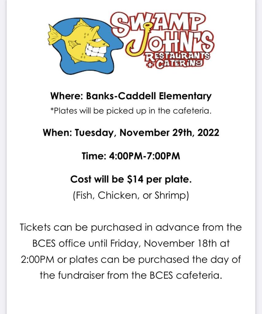 swamp johns Catering. Where: Banks-Caddell. Plates will be picked up in the cafeteria. Tuesday, November 19th. 4pm to 7pm. $14 per plate. Tickets can be purchased in advance in the main office until Friday, November 18th at 2pm.  Plates can also be purchased the day of the fundraiser. 